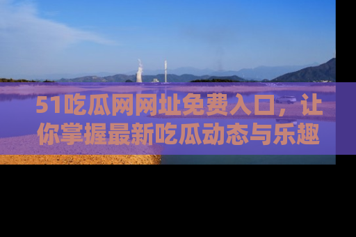 51吃瓜网网址免费入口，让你掌握最新吃瓜动态与乐趣！