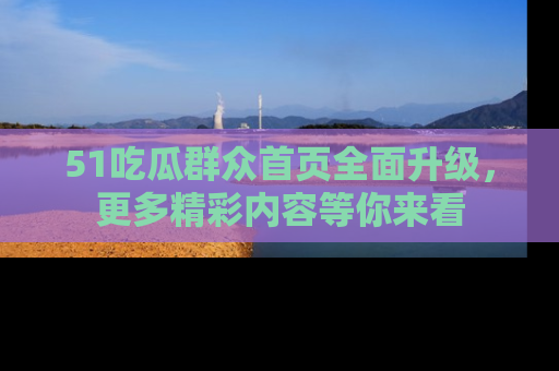 51吃瓜群众首页全面升级，更多精彩内容等你来看