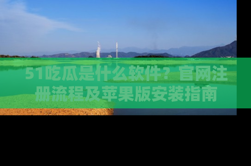 51吃瓜是什么软件？官网注册流程及苹果版安装指南