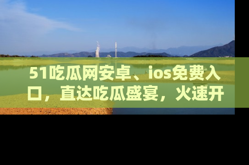 51吃瓜网安卓、ios免费入口，直达吃瓜盛宴，火速开启线上体验！
