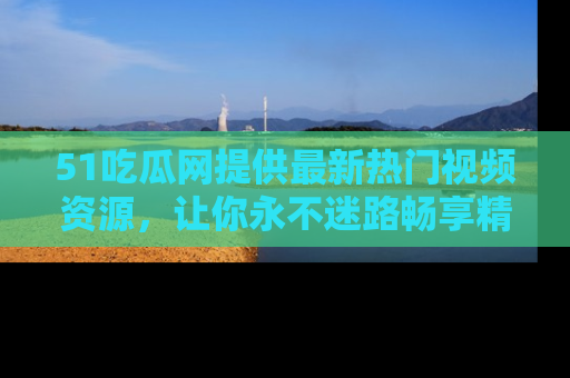 51吃瓜网提供最新热门视频资源，让你永不迷路畅享精彩！