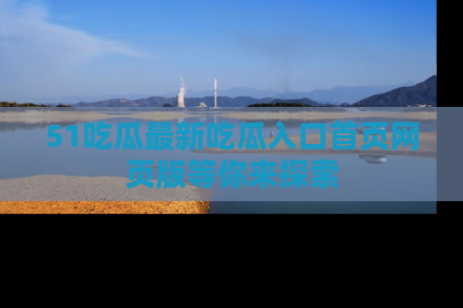 51吃瓜最新吃瓜入口首页网页版等你来探索