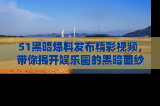 51黑暗爆料发布精彩视频，带你揭开娱乐圈的黑暗面纱