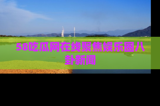 58吃瓜网在线聚焦娱乐圈八卦新闻