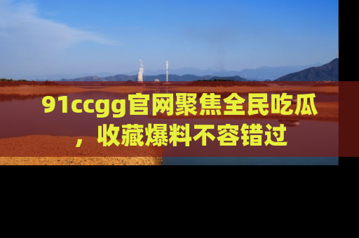 91ccgg官网聚焦全民吃瓜，收藏爆料不容错过