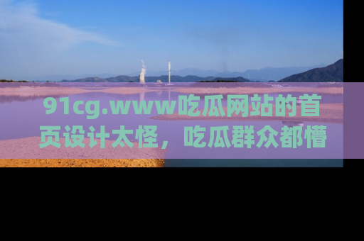 91cg.www吃瓜网站的首页设计太怪，吃瓜群众都懵了！