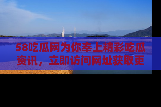 58吃瓜网为你奉上精彩吃瓜资讯，立即访问网址获取更多内容！