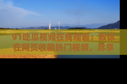 91吃瓜视频在线观看：教你在网页收藏热门视频，尽享吃瓜乐趣！