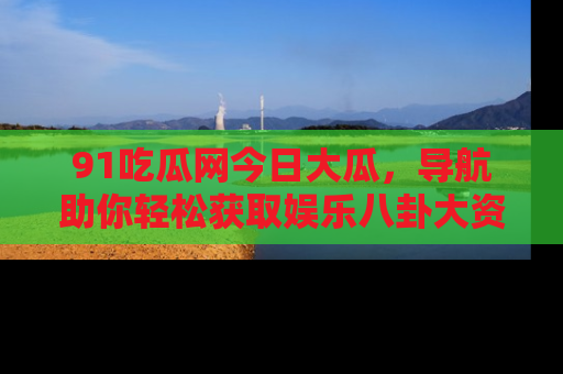 91吃瓜网今日大瓜,导航助你轻松获取娱乐八卦大资讯