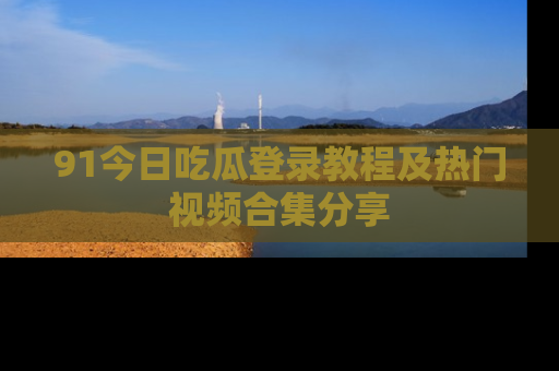 91今日吃瓜登录教程及热门视频合集分享