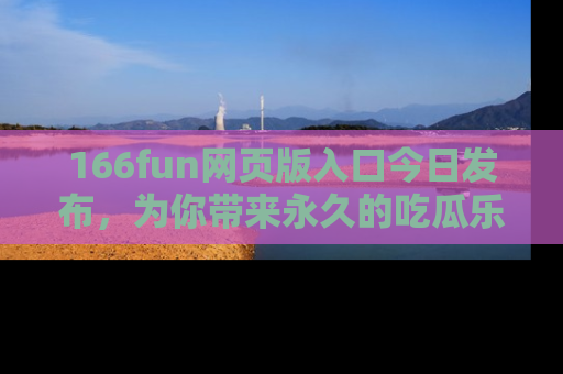 166fun网页版入口今日发布,为你带来永久的吃瓜乐趣与惊喜!