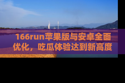 166run苹果版与安卓全面优化,吃瓜体验达到新高度!