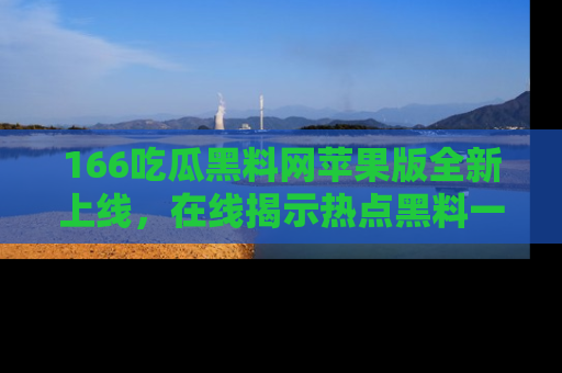 166吃瓜黑料网苹果版全新上线,在线揭示热点黑料一手掌握!