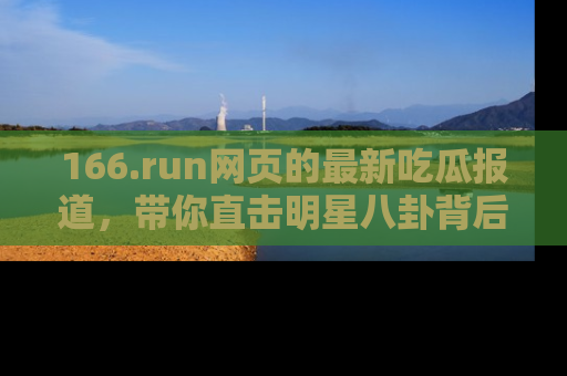 166.run网页的最新吃瓜报道,带你直击明星八卦背后的真相!