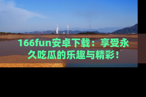 166fun安卓下载:享受永久吃瓜的乐趣与精彩!