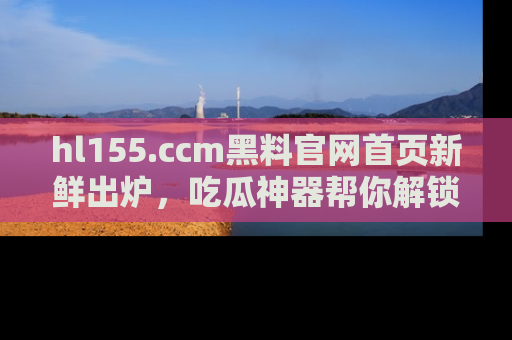 hl155.ccm黑料官网首页新鲜出炉,吃瓜神器帮你解锁那些鲜为人知的内幕!