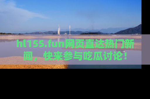 hl155.fun网页直达热门新闻，快来参与吃瓜讨论！
