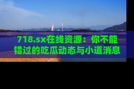 718.sx在线资源:你不能错过的吃瓜动态与小道消息