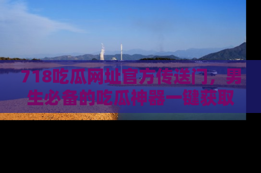 718吃瓜网址官方传送门,男生必备的吃瓜神器一键获取!