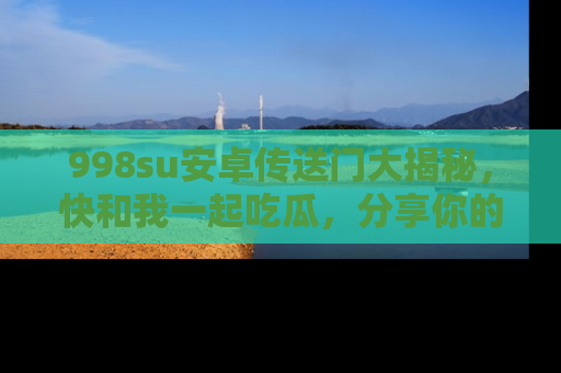 998su安卓传送门大揭秘,快和我一起吃瓜,分享你的发现!
