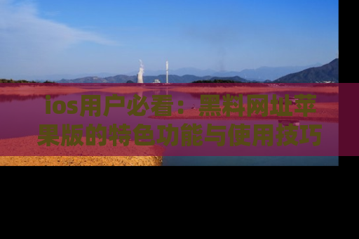 ios用户必看:黑料网址苹果版的特色功能与使用技巧详解