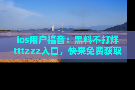 ios用户福音:黑料不打烊tttzzz入口,快来免费获取最新娱乐黑料!