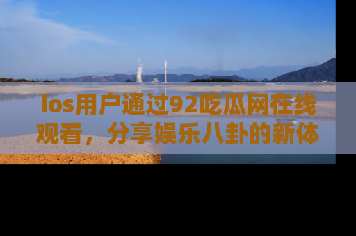 ios用户通过92吃瓜网在线观看,分享娱乐八卦的新体验!
