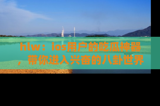 hlw:ios用户的吃瓜神器,带你进入兴奋的八卦世界!