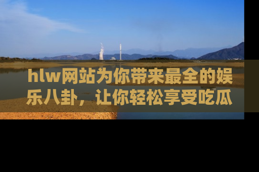 hlw网站为你带来最全的娱乐八卦,让你轻松享受吃瓜时光