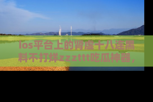 ios平台上的肾虚十八连黑料不打烊zzzttt吃瓜神器,你绝对不能错过