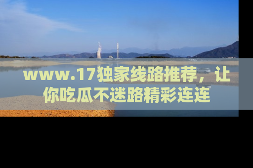 www.17独家线路推荐,让你吃瓜不迷路精彩连连