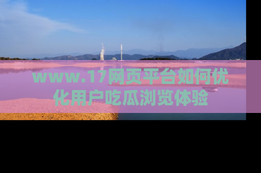 www.17网页平台如何优化用户吃瓜浏览体验