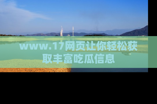 www.17网页让你轻松获取丰富吃瓜信息