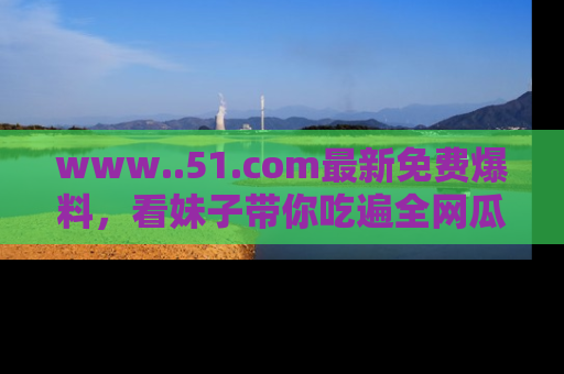 www..51.com最新免费爆料,看妹子带你吃遍全网瓜!
