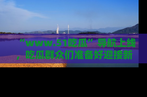 “www.51吃瓜”导航上线,吃瓜群众们准备好迎接新一波奇葩事件吗?