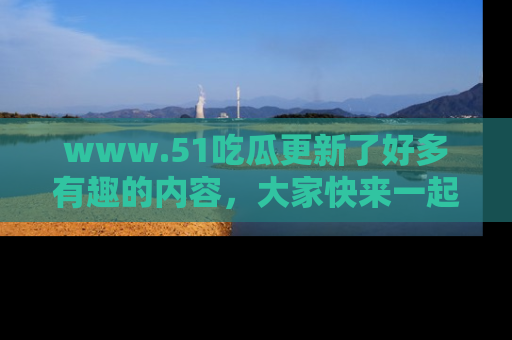 www.51吃瓜更新了好多有趣的内容，大家快来一起享受这波吃瓜热潮吧！