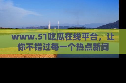 www.51吃瓜在线平台,让你不错过每一个热点新闻