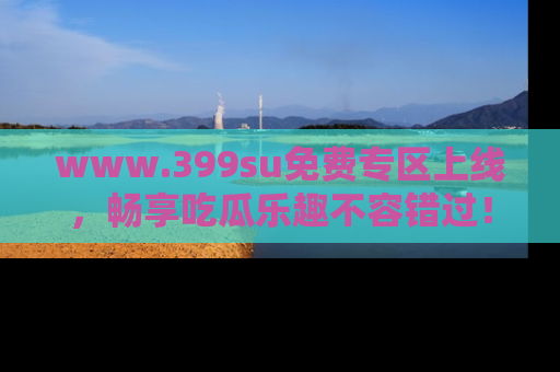 www.399su免费专区上线,畅享吃瓜乐趣不容错过!