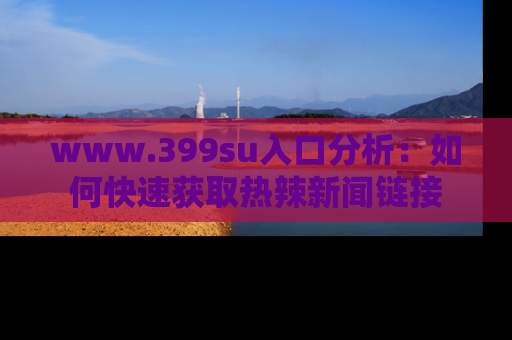 www.399su入口分析:如何快速获取热辣新闻链接