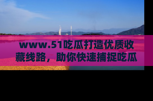 www.51吃瓜打造优质收藏线路，助你快速捕捉吃瓜热点