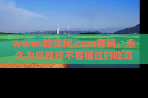 www.吃瓜网.com官网,永久为你推荐不容错过的吃瓜故事