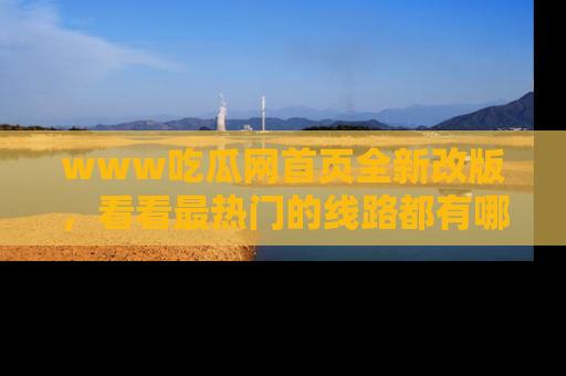 www吃瓜网首页全新改版，看看最热门的线路都有哪些！