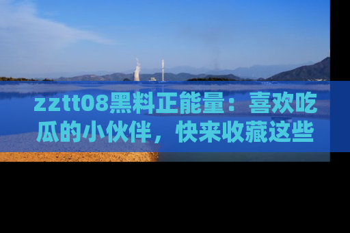zztt08黑料正能量:喜欢吃瓜的小伙伴,快来收藏这些优质资源!