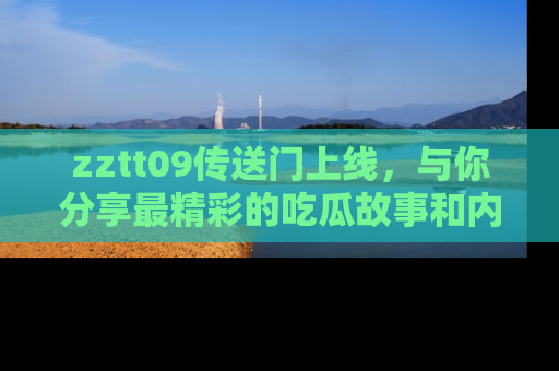 zztt09传送门上线，与你分享最精彩的吃瓜故事和内幕！