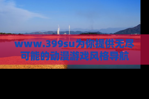 www.399su为你提供无尽可能的动漫游戏风格导航