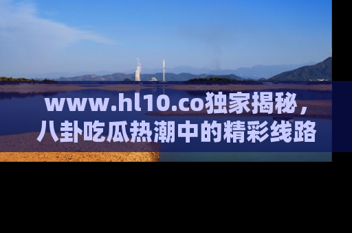 www.hl10.co独家揭秘,八卦吃瓜热潮中的精彩线路推荐