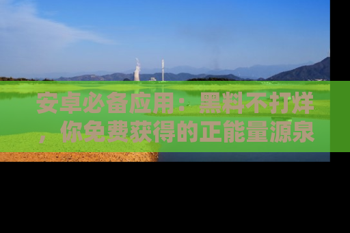 安卓必备应用：黑料不打烊，你免费获得的正能量源泉！
