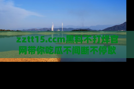 zztt15.ccm黑料不打烊官网带你吃瓜不间断不停歇