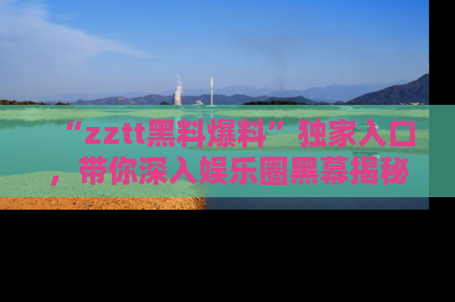 “zztt黑料爆料”独家入口,带你深入娱乐圈黑幕揭秘