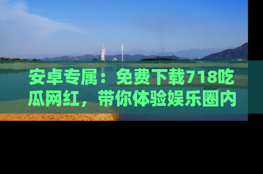 安卓专属：免费下载718吃瓜网红，带你体验娱乐圈内幕